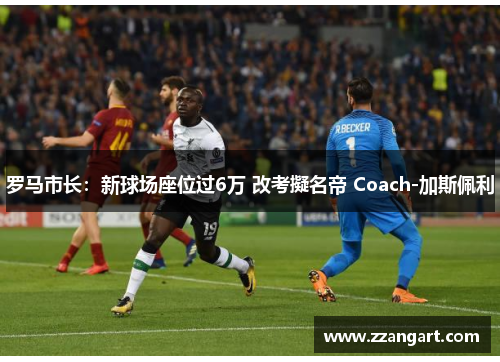 罗马市长：新球场座位过6万 改考擬名帝 Coach-加斯佩利